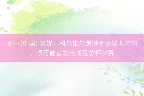 必一(中国) 英媒：科尔维尔踢满全场展现才调，很可能首发出战足总杯决赛