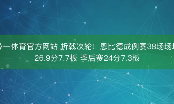 必一体育官方网站 折戟次轮！恩比德成例赛38场场均26.9分7.7板 季后赛24分7.3板