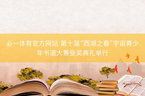 必一体育官方网站 第十届“西湖之春”宇宙青少年书道大赛受奖典礼举行