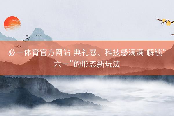 必一体育官方网站 典礼感、科技感满满 解锁“六一”的形态新玩法