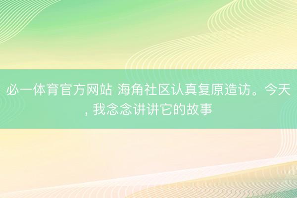 必一体育官方网站 海角社区认真复原造访。今天， 我念念讲讲它的故事