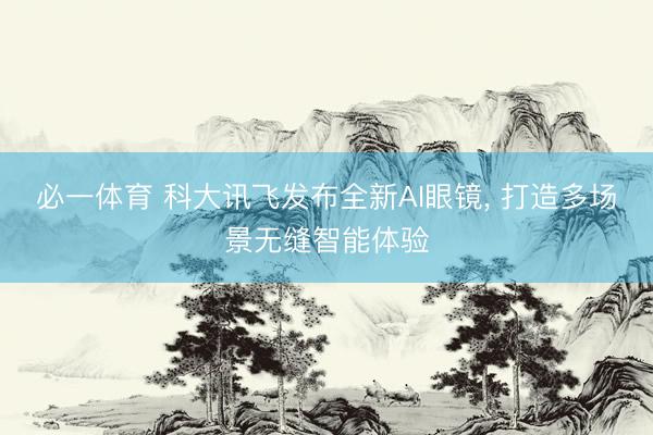 必一体育 科大讯飞发布全新AI眼镜， 打造多场景无缝智能体验