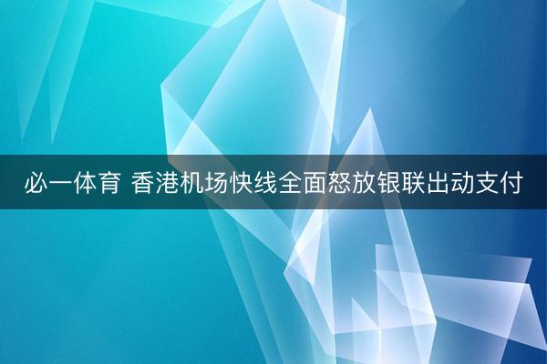 必一体育 香港机场快线全面怒放银联出动支付