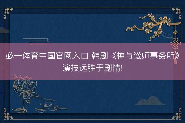 必一体育中国官网入口 韩剧《神与讼师事务所》演技远胜于剧情!