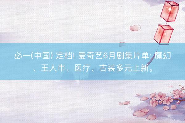 必一(中国) 定档! 爱奇艺6月剧集片单: 魔幻、王人市、医疗、古装多元上新。