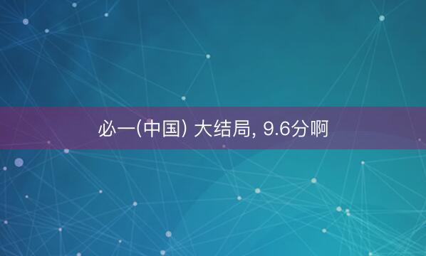 必一(中国) 大结局， 9.6分啊