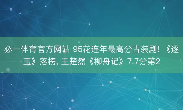 必一体育官方网站 95花连年最高分古装剧! 《逐玉》落榜， 王楚然《柳舟记》7.7分第2