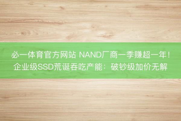 必一体育官方网站 NAND厂商一季赚超一年！企业级SSD荒诞吞吃产能：破钞级加价无解
