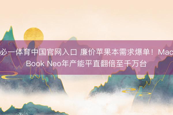 必一体育中国官网入口 廉价苹果本需求爆单！MacBook Neo年产能平直翻倍至千万台