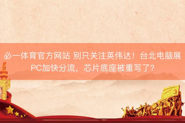 必一体育官方网站 别只关注英伟达!台北电脑展PC加快分流,芯片底座被重写了?