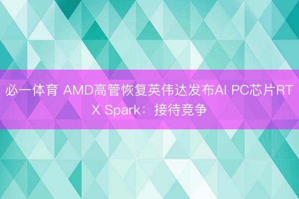 必一体育 AMD高管恢复英伟达发布AI PC芯片RTX Spark：接待竞争