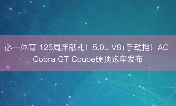必一体育 125周年献礼！5.0L V8+手动挡！AC Cobra GT Coupe硬顶跑车发布