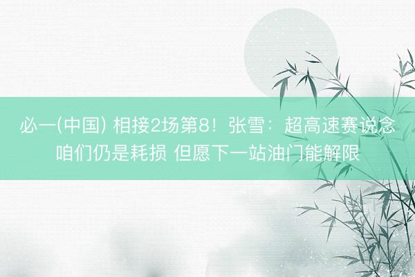 必一(中国) 相接2场第8!张雪:超高速赛说念咱们仍是耗损 但愿下一站油门能解限