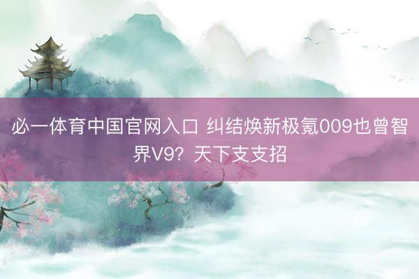 必一体育中国官网入口 纠结焕新极氪009也曾智界V9?天下支支招