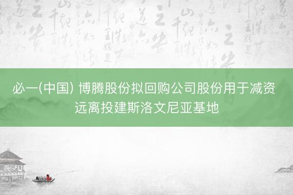 必一(中国) 博腾股份拟回购公司股份用于减资 远离投建斯洛文尼亚基地