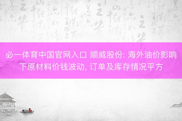必一体育中国官网入口 顺威股份: 海外油价影响下原材料价钱波动， 订单及库存情况平方