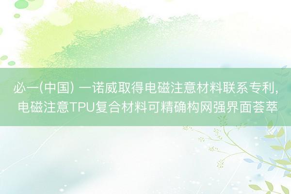 必一(中国) 一诺威取得电磁注意材料联系专利， 电磁注意TPU复合材料可精确构网强界面荟萃