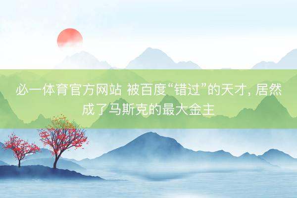 必一体育官方网站 被百度“错过”的天才， 居然成了马斯克的最大金主