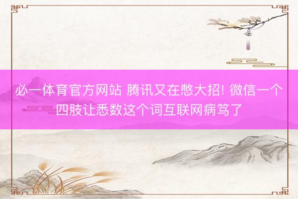 必一体育官方网站 腾讯又在憋大招! 微信一个四肢让悉数这个词互联网病笃了