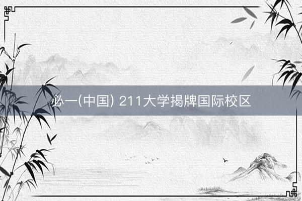 必一(中国) 211大学揭牌国际校区