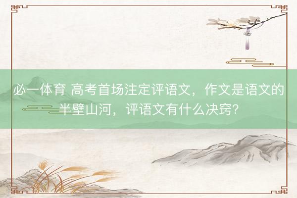 必一体育 高考首场注定评语文，作文是语文的半壁山河，评语文有什么决窍？
