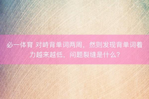必一体育 对峙背单词两周，然则发现背单词着力越来越低，问题裂缝是什么？