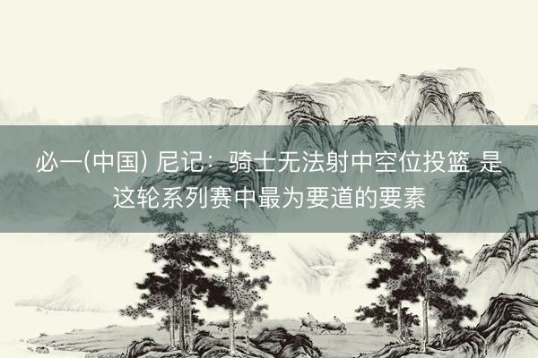 必一(中国) 尼记：骑士无法射中空位投篮 是这轮系列赛中最为要道的要素