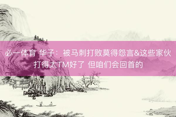 必一体育 华子：被马刺打败莫得怨言&这些家伙打得太TM好了 但咱们会回首的