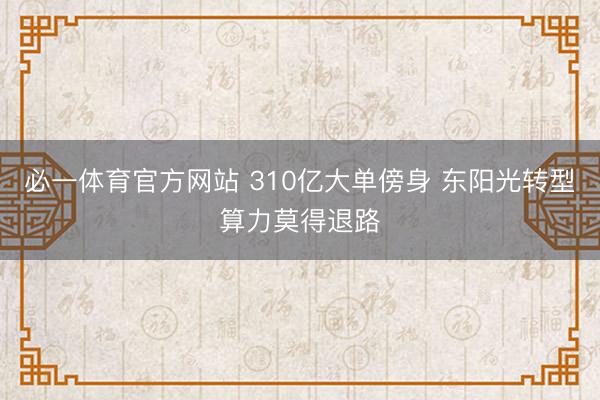 必一体育官方网站 310亿大单傍身 东阳光转型算力莫得退路