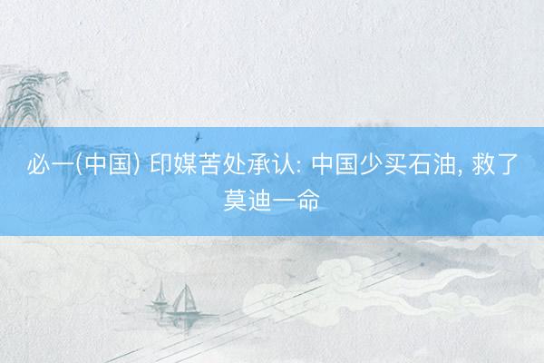 必一(中国) 印媒苦处承认: 中国少买石油, 救了莫迪一命
