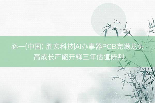 必一(中国) 胜宏科技|AI办事器PCB完满龙头 高成长产能开释三年估值研判