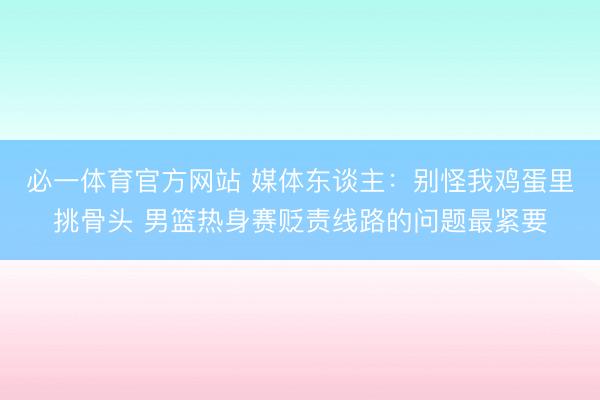 必一体育官方网站 媒体东谈主：别怪我鸡蛋里挑骨头 男篮热身赛贬责线路的问题最紧要