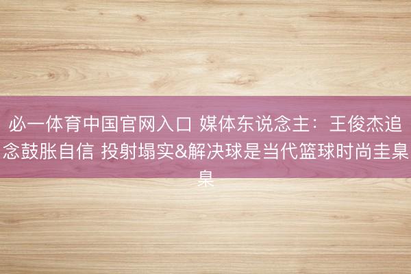 必一体育中国官网入口 媒体东说念主：王俊杰追念鼓胀自信 投射塌实&解决球是当代篮球时尚圭臬