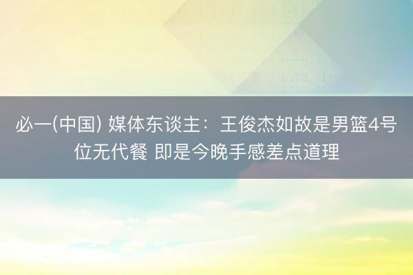 必一(中国) 媒体东谈主:王俊杰如故是男篮4号位无代餐 即是今晚手感差点道理