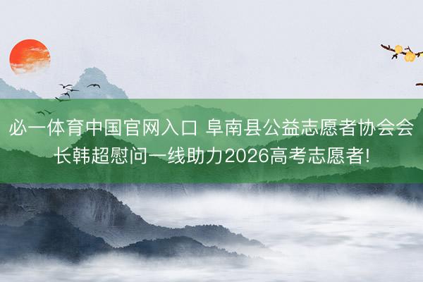 必一体育中国官网入口 阜南县公益志愿者协会会长韩超慰问一线助力2026高考志愿者!
