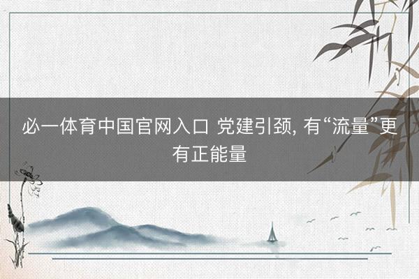 必一体育中国官网入口 党建引颈, 有“流量”更有正能量