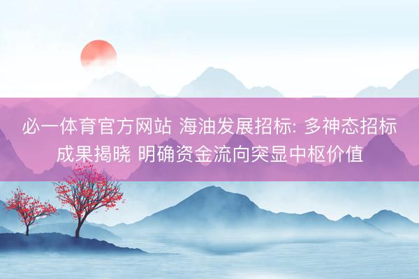 必一体育官方网站 海油发展招标: 多神态招标成果揭晓 明确资金流向突显中枢价值