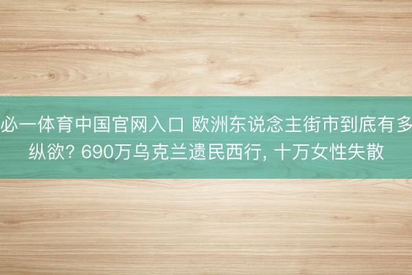 必一体育中国官网入口 欧洲东说念主街市到底有多纵欲? 690万乌克兰遗民西行， 十万女性失散