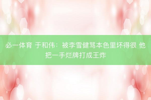 必一体育 于和伟：被李雪健骂本色里坏得很 他把一手烂牌打成王炸