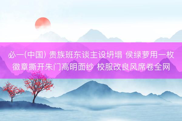 必一(中国) 贵族班东谈主设坍塌 侯绿萝用一枚徽章撕开朱门高明面纱 校服改良风席卷全网
