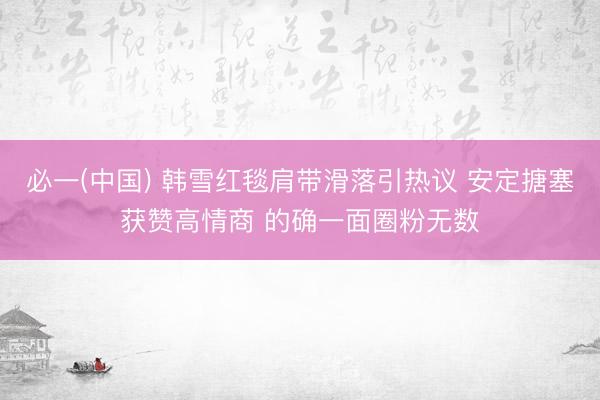 必一(中国) 韩雪红毯肩带滑落引热议 安定搪塞获赞高情商 的确一面圈粉无数