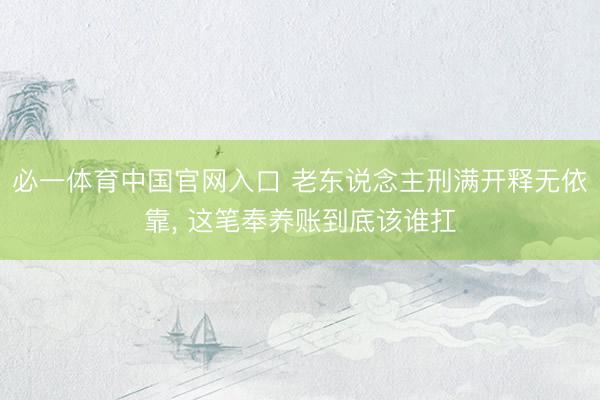 必一体育中国官网入口 老东说念主刑满开释无依靠, 这笔奉养账到底该谁扛