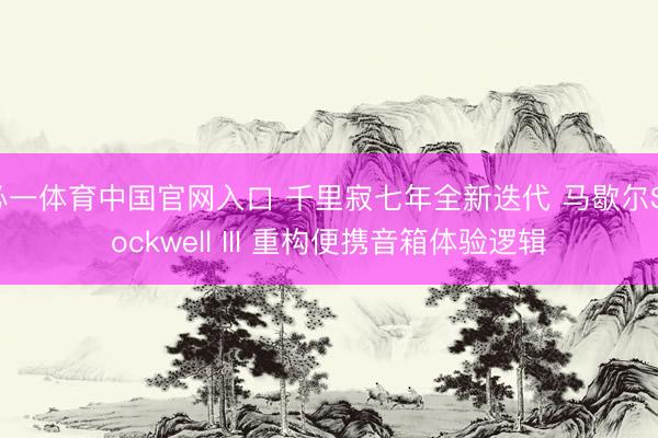 必一体育中国官网入口 千里寂七年全新迭代 马歇尔Stockwell III 重构便携音箱体验逻辑