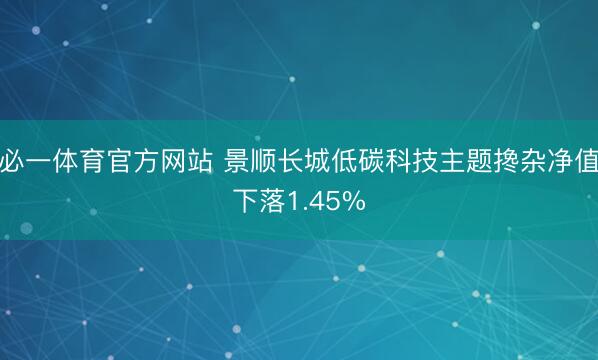 必一体育官方网站 景顺长城低碳科技主题搀杂净值下落1.45%