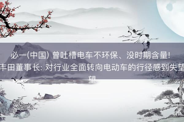 必一(中国) 曾吐槽电车不环保、没时期含量! 丰田董事长: 对行业全面转向电动车的行径感到失望