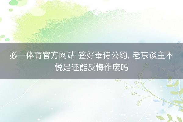 必一体育官方网站 签好奉侍公约， 老东谈主不悦足还能反悔作废吗
