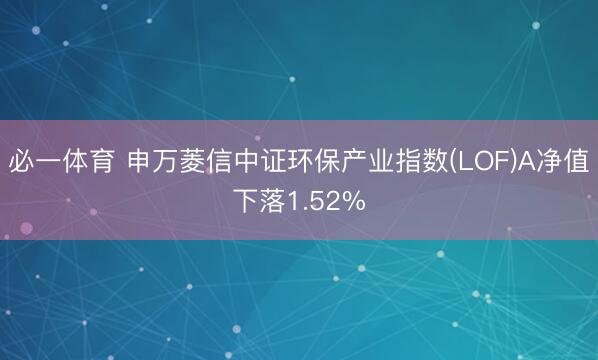 必一体育 申万菱信中证环保产业指数(LOF)A净值下落1.52%