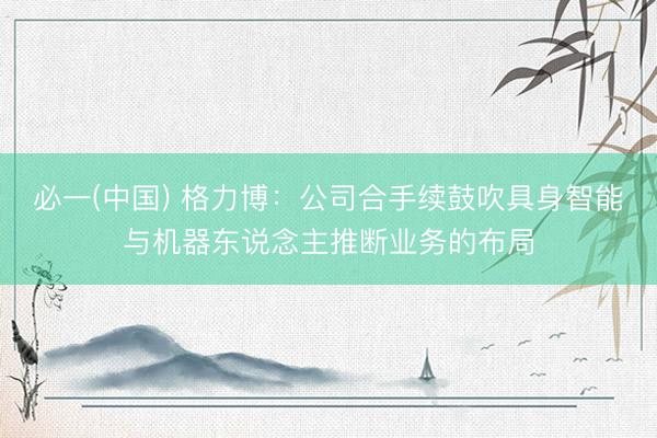 必一(中国) 格力博：公司合手续鼓吹具身智能与机器东说念主推断业务的布局