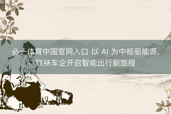 必一体育中国官网入口 以 AI 为中枢驱能源,联袂车企开启智能出行新旅程