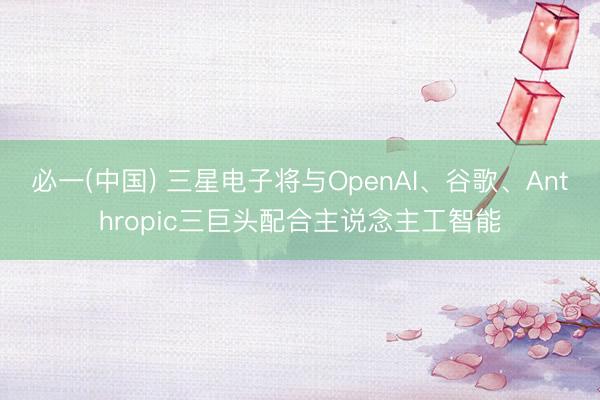 必一(中国) 三星电子将与OpenAI、谷歌、Anthropic三巨头配合主说念主工智能